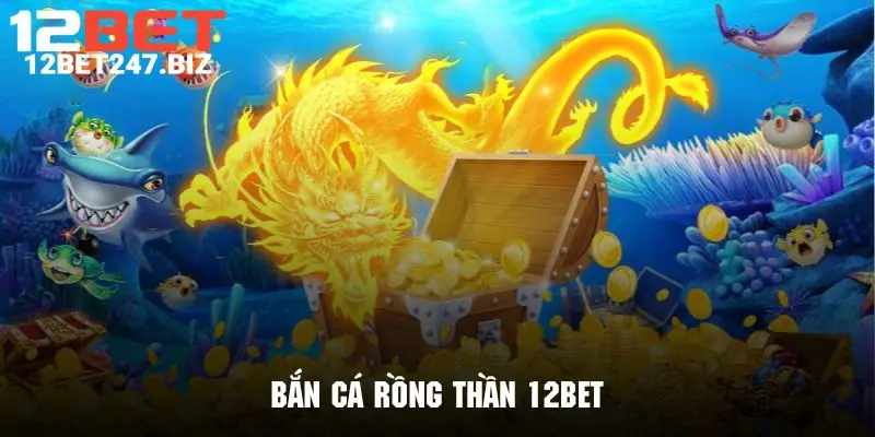 Bắn Cá Rồng Thần 12BET - Bắn Cá Đổi Thưởng Tuyệt Đỉnh Nên Trải Nghiệm