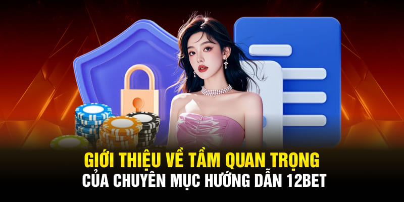 Giới thiệu về tầm quan trọng của chuyên mục hướng dẫn 12BET